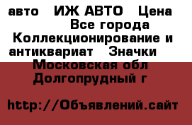 1.1) авто : ИЖ АВТО › Цена ­ 149 - Все города Коллекционирование и антиквариат » Значки   . Московская обл.,Долгопрудный г.